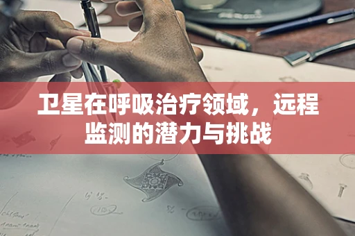 卫星在呼吸治疗领域，远程监测的潜力与挑战