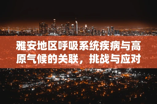 雅安地区呼吸系统疾病与高原气候的关联，挑战与应对