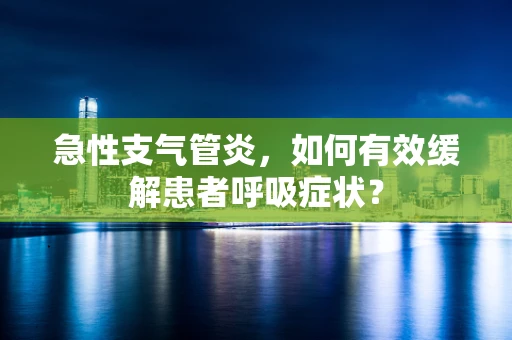 急性支气管炎，如何有效缓解患者呼吸症状？