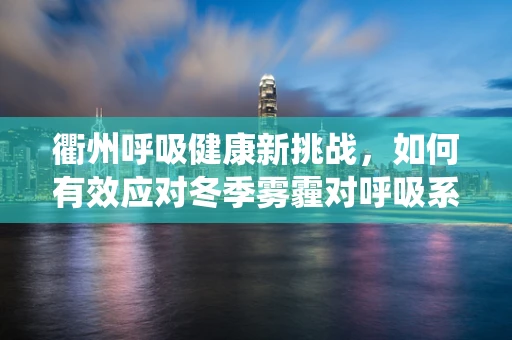 衢州呼吸健康新挑战，如何有效应对冬季雾霾对呼吸系统的影响？
