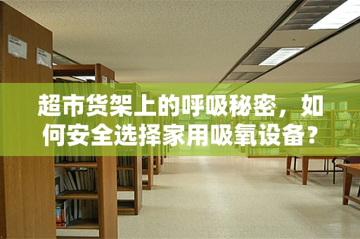 超市货架上的呼吸秘密，如何安全选择家用吸氧设备？