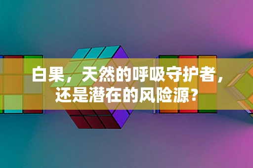 白果，天然的呼吸守护者，还是潜在的风险源？