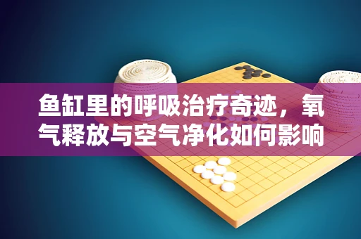 鱼缸里的呼吸治疗奇迹，氧气释放与空气净化如何影响患者康复？