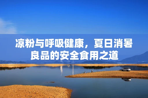 凉粉与呼吸健康，夏日消暑良品的安全食用之道