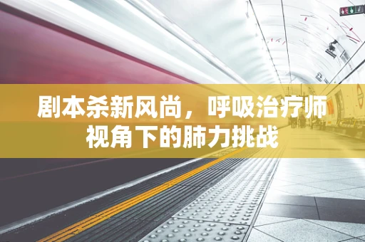 剧本杀新风尚，呼吸治疗师视角下的肺力挑战