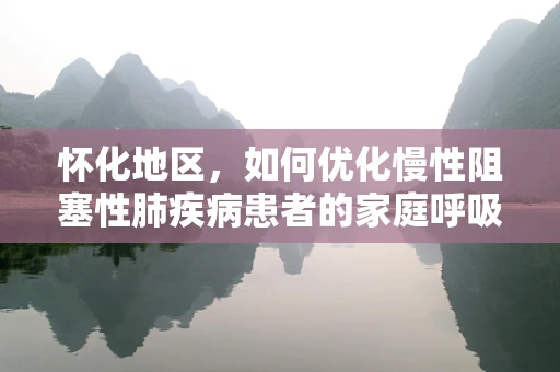 怀化地区，如何优化慢性阻塞性肺疾病患者的家庭呼吸治疗？
