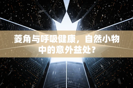 菱角与呼吸健康，自然小物中的意外益处？