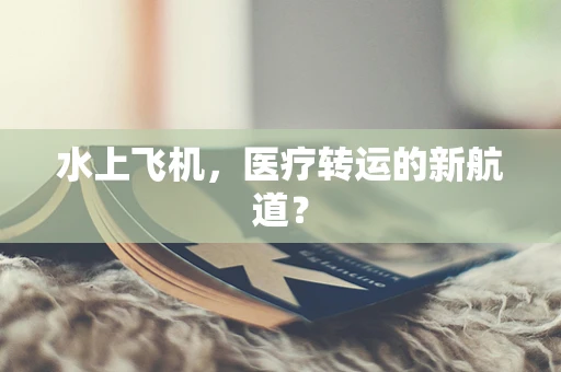 水上飞机，医疗转运的新航道？