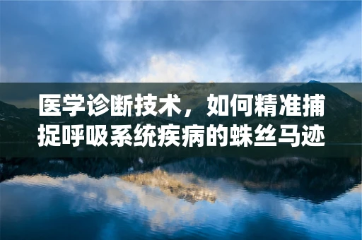 医学诊断技术，如何精准捕捉呼吸系统疾病的蛛丝马迹？