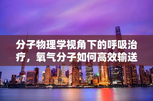 分子物理学视角下的呼吸治疗，氧气分子如何高效输送至肺部？