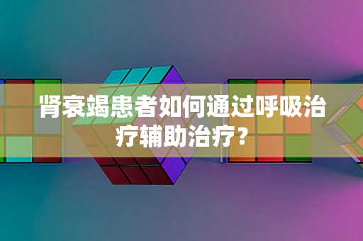 肾衰竭患者如何通过呼吸治疗辅助治疗？