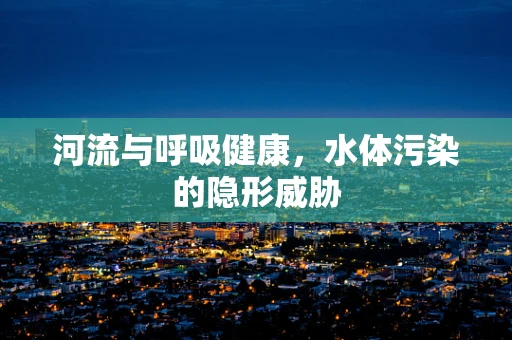 河流与呼吸健康，水体污染的隐形威胁