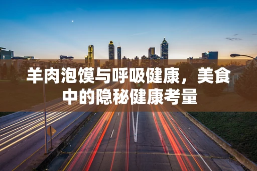 羊肉泡馍与呼吸健康，美食中的隐秘健康考量