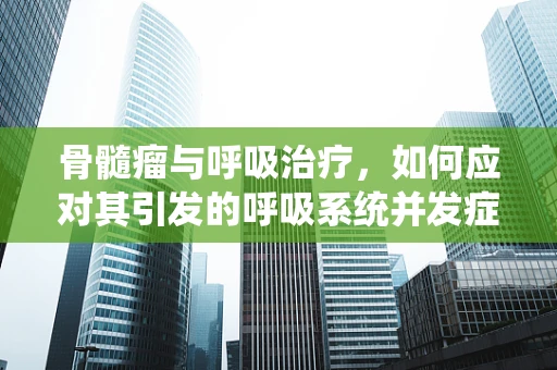 骨髓瘤与呼吸治疗，如何应对其引发的呼吸系统并发症？