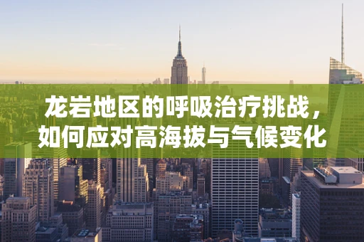 龙岩地区的呼吸治疗挑战，如何应对高海拔与气候变化的双重考验？
