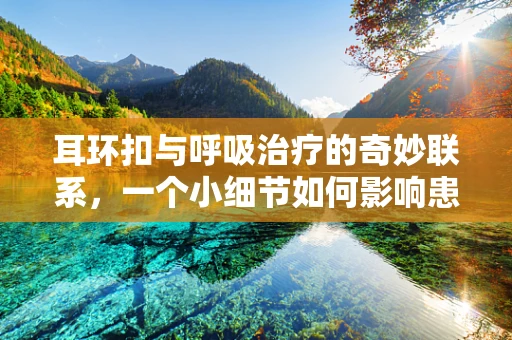 耳环扣与呼吸治疗的奇妙联系，一个小细节如何影响患者舒适度？