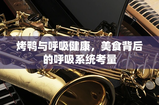 烤鸭与呼吸健康，美食背后的呼吸系统考量