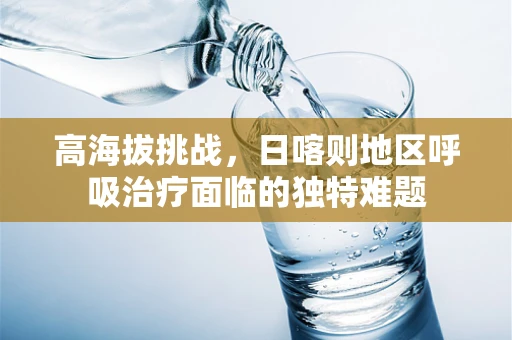 高海拔挑战，日喀则地区呼吸治疗面临的独特难题