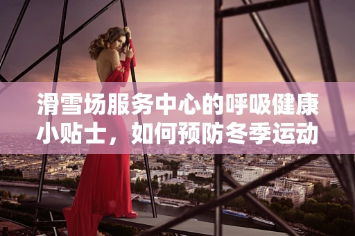 滑雪场服务中心的呼吸健康小贴士，如何预防冬季运动性哮喘？