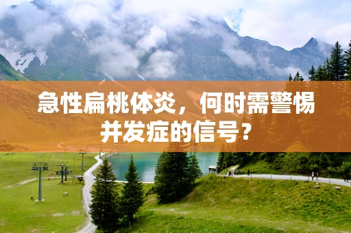急性扁桃体炎，何时需警惕并发症的信号？