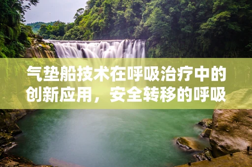 气垫船技术在呼吸治疗中的创新应用，安全转移的呼吸之舟？