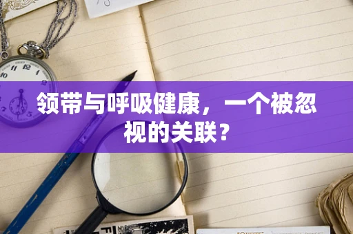 领带与呼吸健康，一个被忽视的关联？
