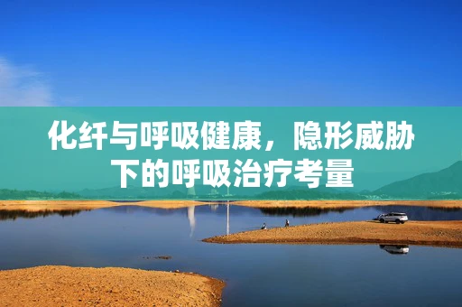化纤与呼吸健康，隐形威胁下的呼吸治疗考量