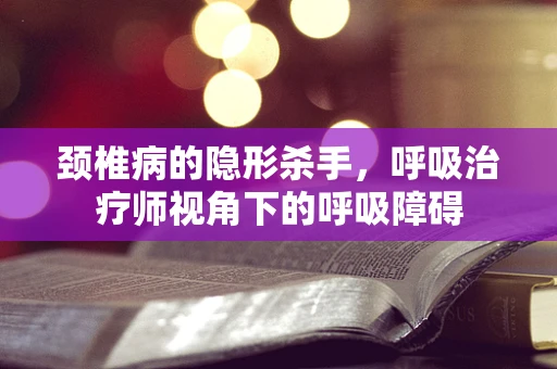 颈椎病的隐形杀手，呼吸治疗师视角下的呼吸障碍