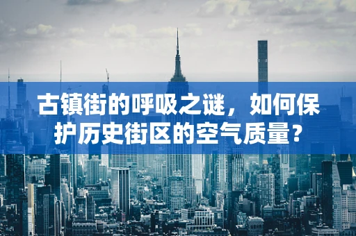 古镇街的呼吸之谜，如何保护历史街区的空气质量？