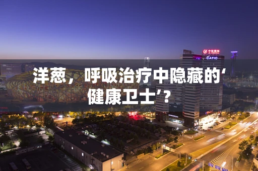 洋葱，呼吸治疗中隐藏的‘健康卫士’？