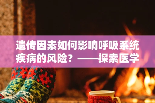 遗传因素如何影响呼吸系统疾病的风险？——探索医学遗传学在呼吸治疗中的角色
