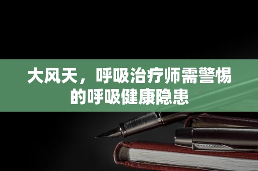 大风天，呼吸治疗师需警惕的呼吸健康隐患