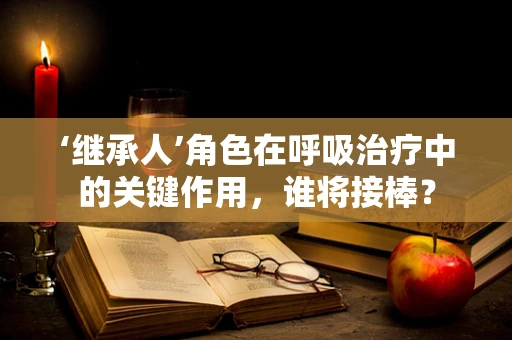 ‘继承人’角色在呼吸治疗中的关键作用，谁将接棒？