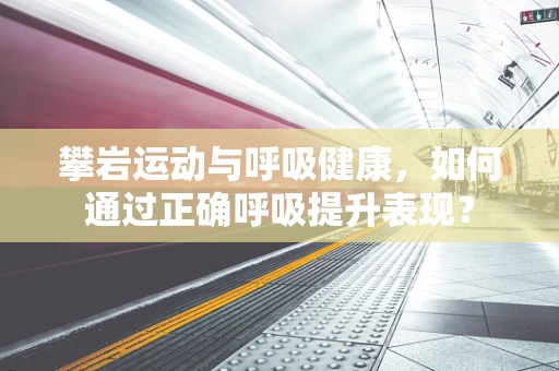 攀岩运动与呼吸健康，如何通过正确呼吸提升表现？