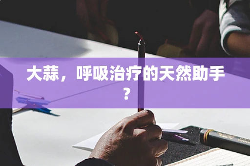 大蒜，呼吸治疗的天然助手？