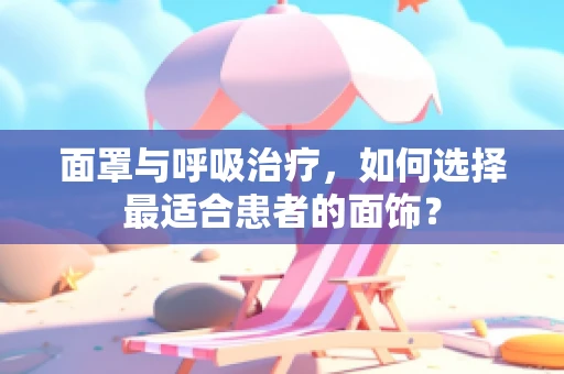 面罩与呼吸治疗，如何选择最适合患者的面饰？