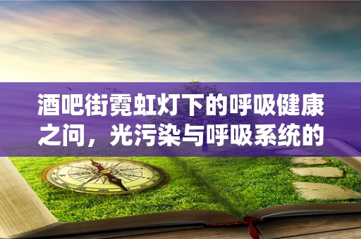 酒吧街霓虹灯下的呼吸健康之问，光污染与呼吸系统的影响