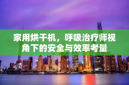 家用烘干机，呼吸治疗师视角下的安全与效率考量