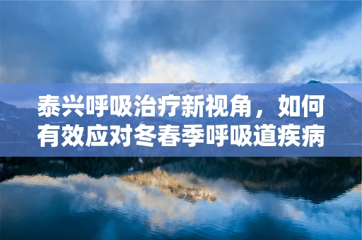 泰兴呼吸治疗新视角，如何有效应对冬春季呼吸道疾病的挑战？