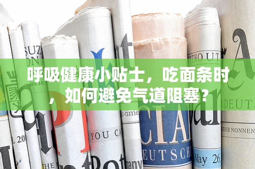 呼吸健康小贴士，吃面条时，如何避免气道阻塞？