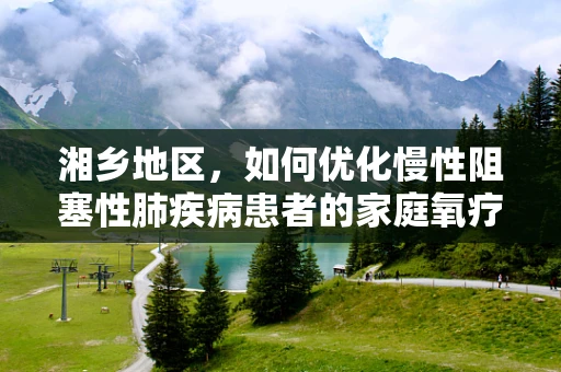 湘乡地区，如何优化慢性阻塞性肺疾病患者的家庭氧疗？