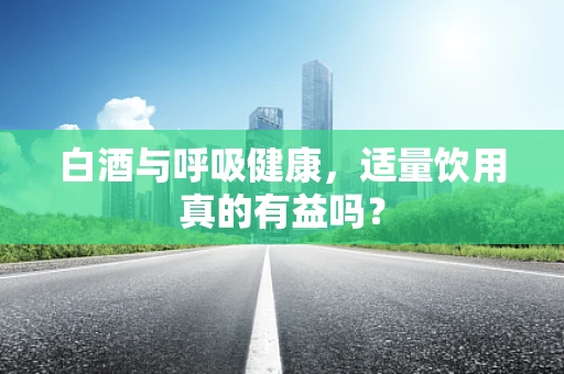 白酒与呼吸健康，适量饮用真的有益吗？