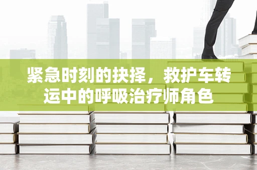 紧急时刻的抉择，救护车转运中的呼吸治疗师角色