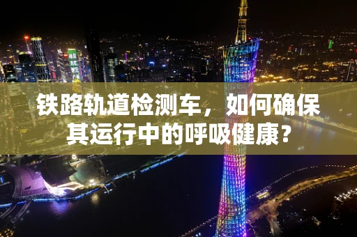 铁路轨道检测车，如何确保其运行中的呼吸健康？
