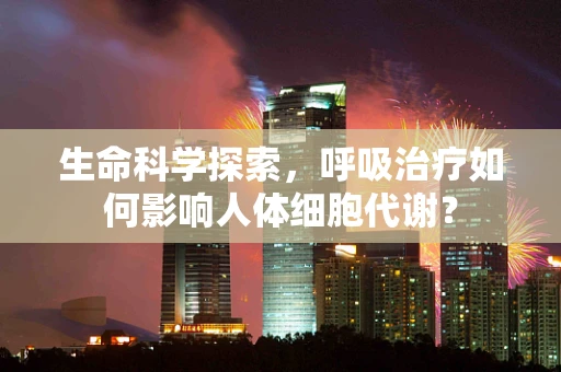 生命科学探索，呼吸治疗如何影响人体细胞代谢？