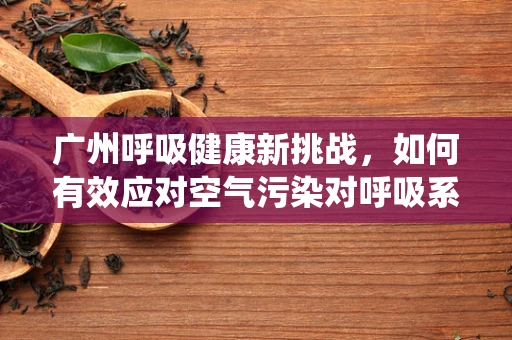 广州呼吸健康新挑战，如何有效应对空气污染对呼吸系统的影响？