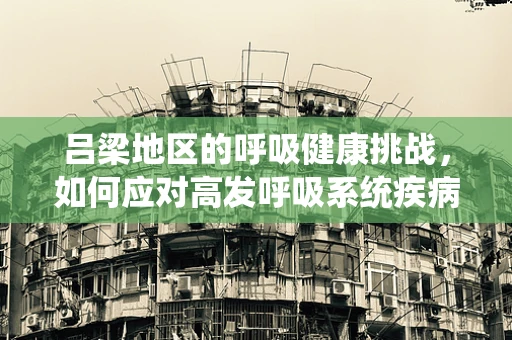 吕梁地区的呼吸健康挑战，如何应对高发呼吸系统疾病？
