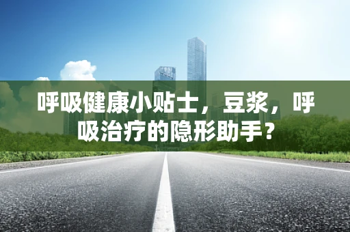 呼吸健康小贴士，豆浆，呼吸治疗的隐形助手？