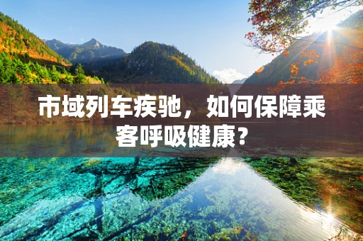 市域列车疾驰，如何保障乘客呼吸健康？