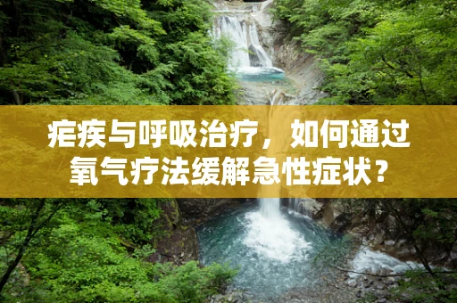 疟疾与呼吸治疗，如何通过氧气疗法缓解急性症状？